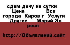 сдам дачу на сутки › Цена ­ 10 000 - Все города, Киров г. Услуги » Другие   . Марий Эл респ.